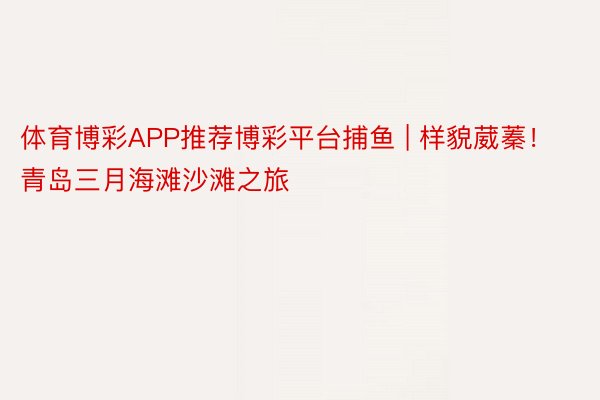 体育博彩APP推荐博彩平台捕鱼 | 样貌葳蓁！青岛三月海滩沙滩之旅