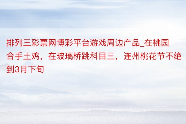 排列三彩票网博彩平台游戏周边产品_在桃园合手土鸡，在玻璃桥跳科目三，连州桃花节不绝到3月下旬