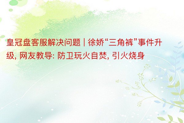 皇冠盘客服解决问题 | 徐娇“三角裤”事件升级, 网友教导: 防卫玩火自焚, 引火烧身