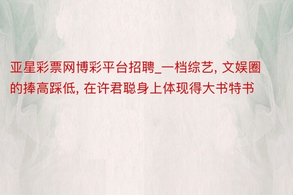 亚星彩票网博彩平台招聘_一档综艺, 文娱圈的捧高踩低, 在许君聪身上体现得大书特书