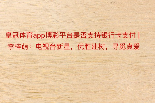 皇冠体育app博彩平台是否支持银行卡支付 | 李梓萌：电视台新星，优胜建树，寻觅真爱