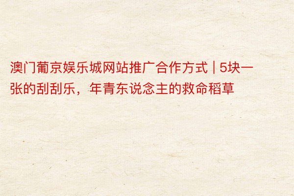 澳门葡京娱乐城网站推广合作方式 | 5块一张的刮刮乐，年青东说念主的救命稻草