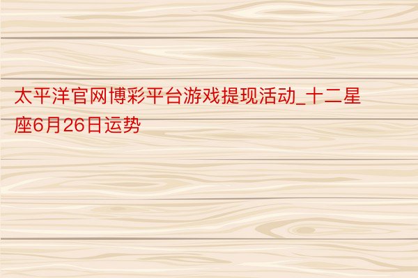 太平洋官网博彩平台游戏提现活动_十二星座6月26日运势