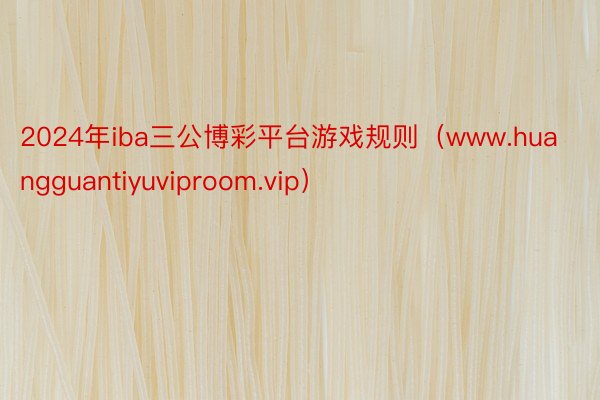 2024年iba三公博彩平台游戏规则（www.huangguantiyuviproom.vip）