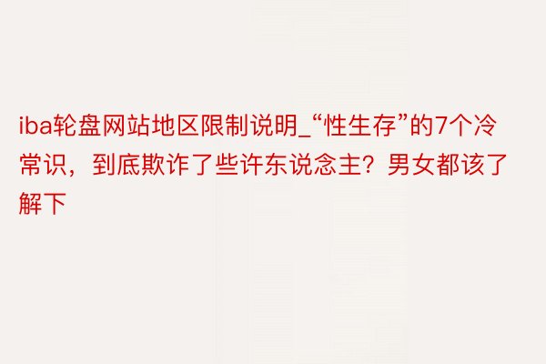 iba轮盘网站地区限制说明_“性生存”的7个冷常识，到底欺诈了些许东说念主？男女都该了解下