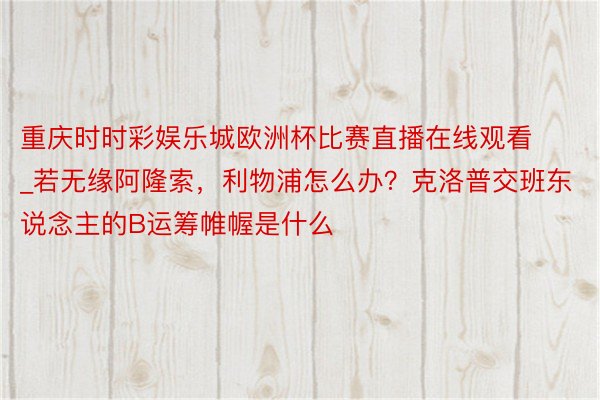 重庆时时彩娱乐城欧洲杯比赛直播在线观看_若无缘阿隆索，利物浦怎么办？克洛普交班东说念主的B运筹帷幄是什么