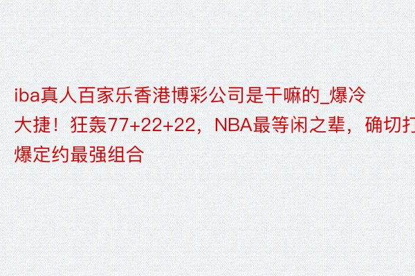 iba真人百家乐香港博彩公司是干嘛的_爆冷大捷！狂轰77+22+22，NBA最等闲之辈，确切打爆定约最强组合