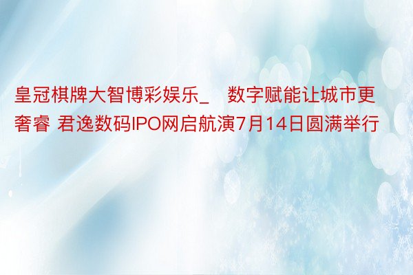 皇冠棋牌大智博彩娱乐_​数字赋能让城市更奢睿 君逸数码IPO网启航演7月14日圆满举行