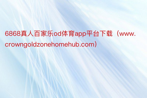6868真人百家乐od体育app平台下载（www.crowngoldzonehomehub.com）