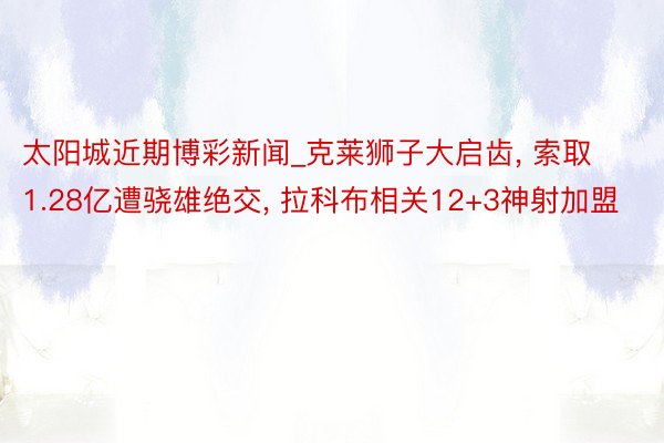 太阳城近期博彩新闻_克莱狮子大启齿, 索取1.28亿遭骁雄绝交, 拉科布相关12+3神射加盟