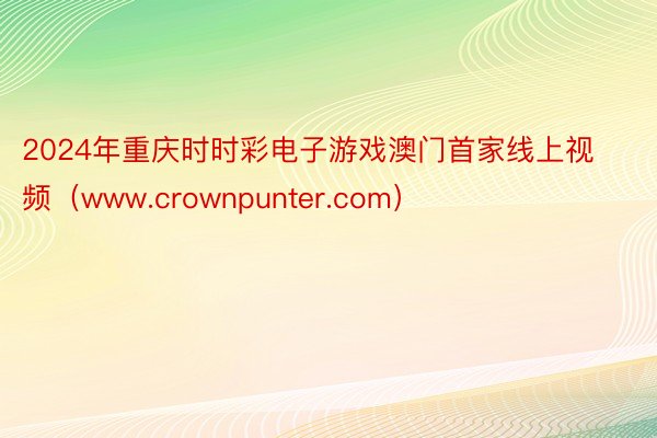 2024年重庆时时彩电子游戏澳门首家线上视频（www.crownpunter.com）