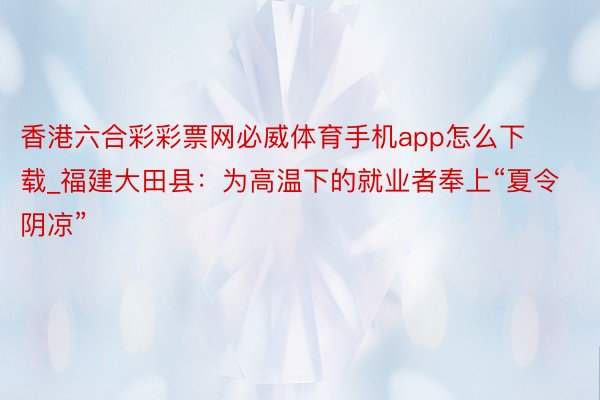 香港六合彩彩票网必威体育手机app怎么下载_福建大田县：为高温下的就业者奉上“夏令阴凉”