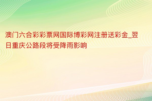 澳门六合彩彩票网国际博彩网注册送彩金_翌日重庆公路段将受降雨影响