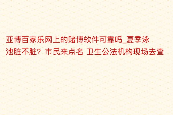 亚博百家乐网上的赌博软件可靠吗_夏季泳池脏不脏？市民来点名 卫生公法机构现场去查