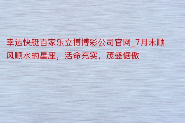 幸运快艇百家乐立博博彩公司官网_7月末顺风顺水的星座，活命充实，茂盛倨傲