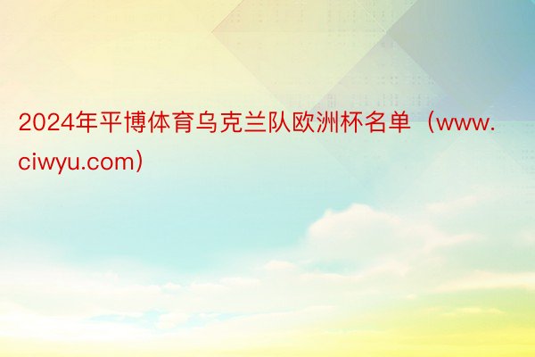 2024年平博体育乌克兰队欧洲杯名单（www.ciwyu.com）