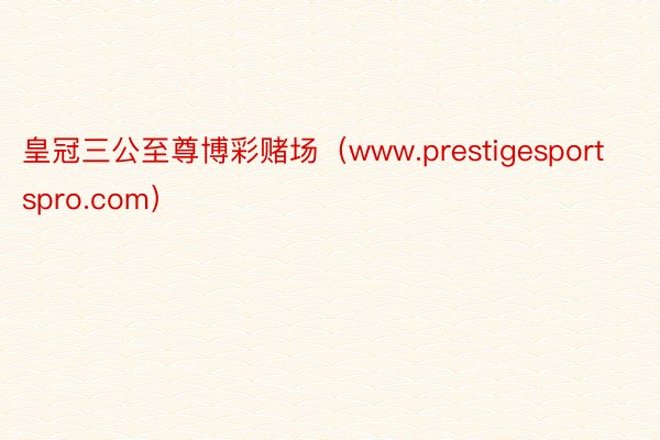 皇冠三公至尊博彩赌场（www.prestigesportspro.com）