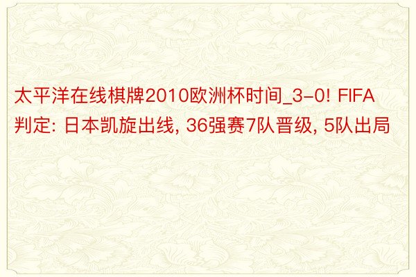 太平洋在线棋牌2010欧洲杯时间_3-0! FIFA判定: 日本凯旋出线, 36强赛7队晋级, 5队出局