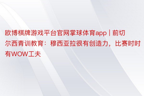 欧博棋牌游戏平台官网掌球体育app | 前切尔西青训教育：穆西亚拉很有创造力，比赛时时有WOW工夫