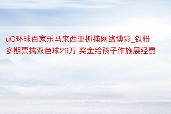 uG环球百家乐马来西亚抓捕网络博彩_铁粉多期票擒双色球29万 奖金给孩子作施展经费