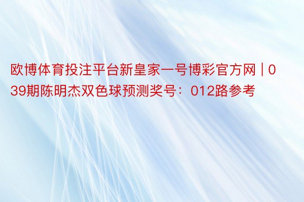 欧博体育投注平台新皇家一号博彩官方网 | 039期陈明杰双色球预测奖号：012路参考