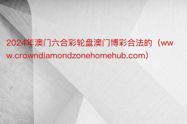 2024年澳门六合彩轮盘澳门博彩合法的（www.crowndiamondzonehomehub.com）
