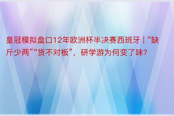 皇冠模拟盘口12年欧洲杯半决赛西班牙 | “缺斤少两”“货不对板”，研学游为何变了味？