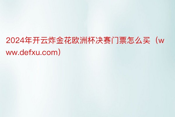 2024年开云炸金花欧洲杯决赛门票怎么买（www.defxu.com）
