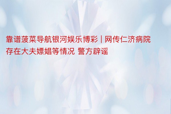 靠谱菠菜导航银河娱乐博彩 | 网传仁济病院存在大夫嫖娼等情况 警方辟谣
