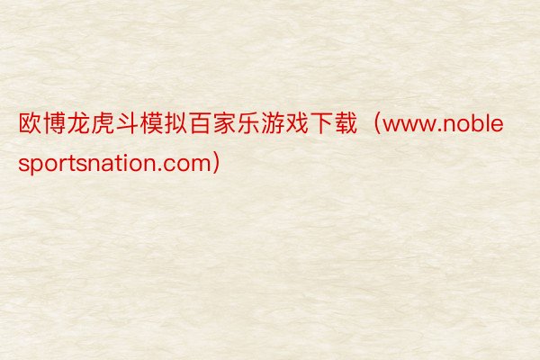 欧博龙虎斗模拟百家乐游戏下载（www.noblesportsnation.com）