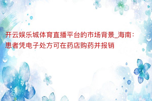 开云娱乐城体育直播平台的市场背景_海南：患者凭电子处方可在药店购药并报销
