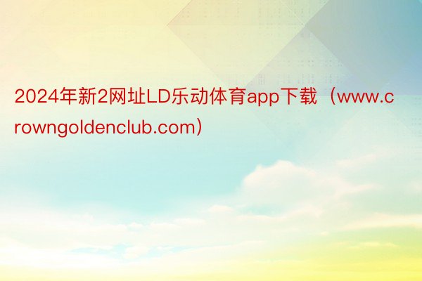 2024年新2网址LD乐动体育app下载（www.crowngoldenclub.com）