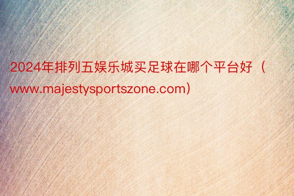 2024年排列五娱乐城买足球在哪个平台好（www.majestysportszone.com）