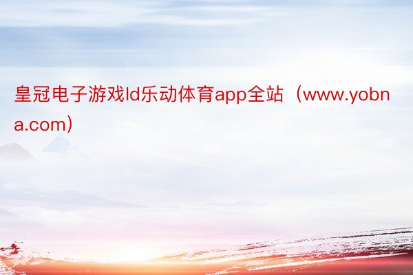 皇冠电子游戏ld乐动体育app全站（www.yobna.com）