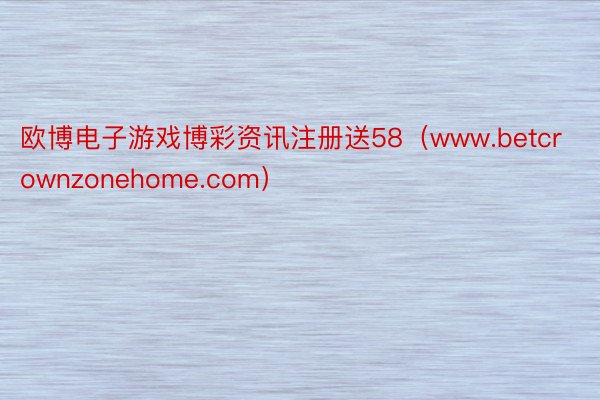 欧博电子游戏博彩资讯注册送58（www.betcrownzonehome.com）