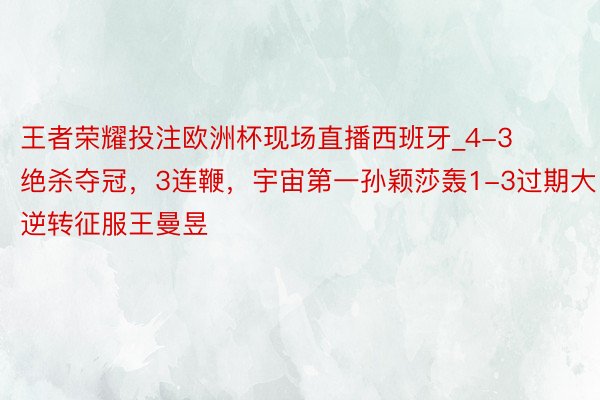 王者荣耀投注欧洲杯现场直播西班牙_4-3绝杀夺冠，3连鞭，宇宙第一孙颖莎轰1-3过期大逆转征服王曼昱