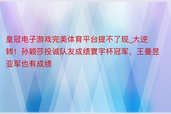 皇冠电子游戏完美体育平台提不了现_大逆转！孙颖莎投诚队友成绩寰宇杯冠军，王曼昱亚军也有成绩