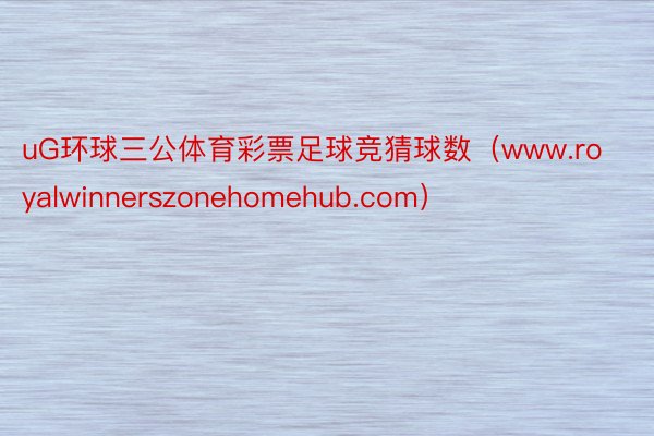 uG环球三公体育彩票足球竞猜球数（www.royalwinnerszonehomehub.com）