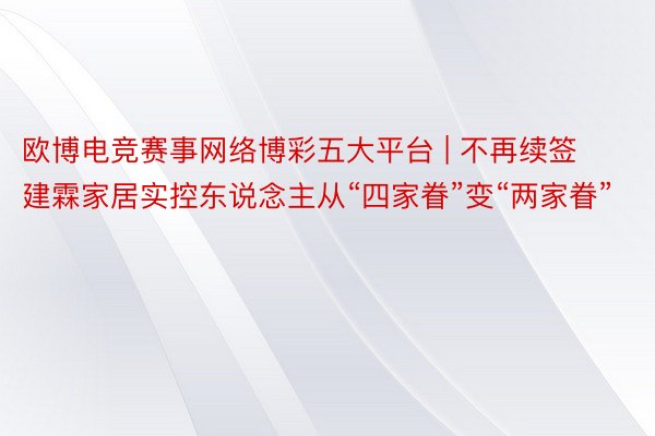 欧博电竞赛事网络博彩五大平台 | 不再续签 建霖家居实控东说念主从“四家眷”变“两家眷”