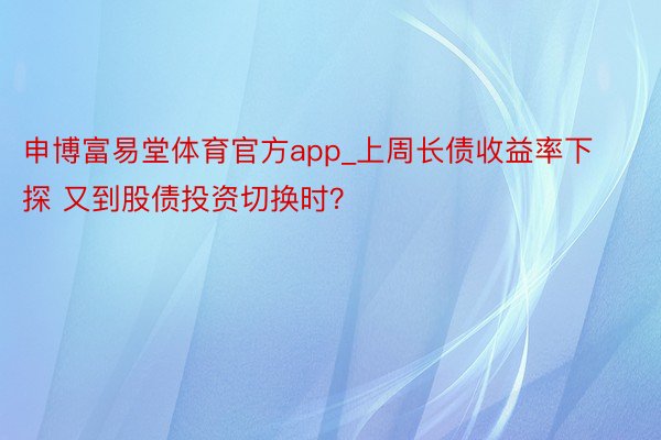 申博富易堂体育官方app_上周长债收益率下探 又到股债投资切换时？