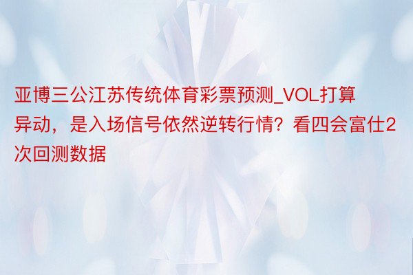 亚博三公江苏传统体育彩票预测_VOL打算异动，是入场信号依然逆转行情？看四会富仕2次回测数据