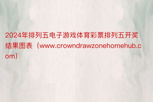 2024年排列五电子游戏体育彩票排列五开奖结果图表（www.crowndrawzonehomehub.com）