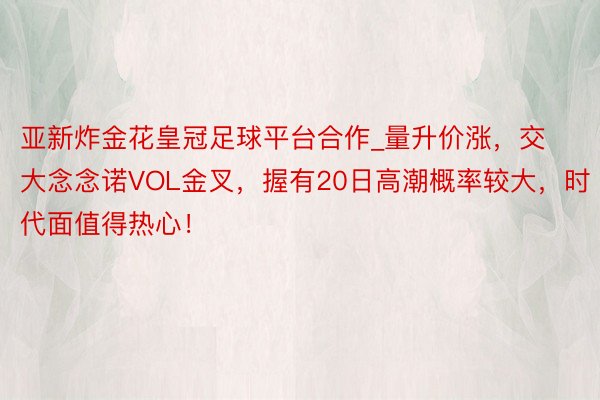 亚新炸金花皇冠足球平台合作_量升价涨，交大念念诺VOL金叉，握有20日高潮概率较大，时代面值得热心！