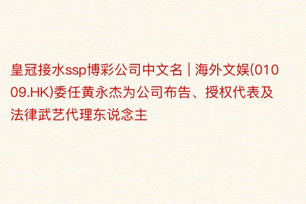 皇冠接水ssp博彩公司中文名 | 海外文娱(01009.HK)委任黄永杰为公司布告、授权代表及法律武艺代理东说念主