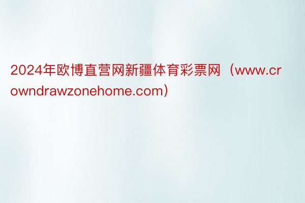 2024年欧博直营网新疆体育彩票网（www.crowndrawzonehome.com）