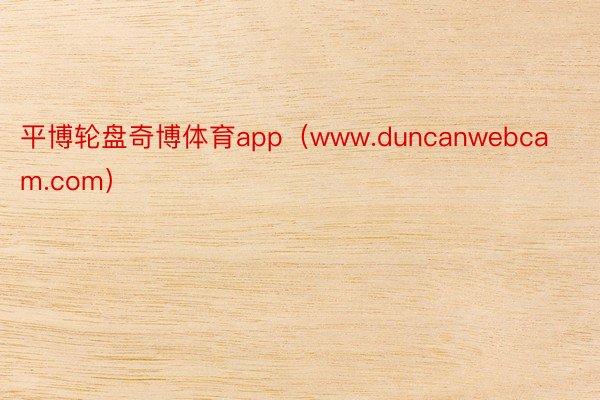 平博轮盘奇博体育app（www.duncanwebcam.com）