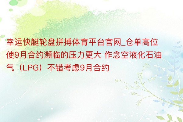 幸运快艇轮盘拼搏体育平台官网_仓单高位使9月合约濒临的压力更大 作念空液化石油气（LPG）不错考虑9月合约