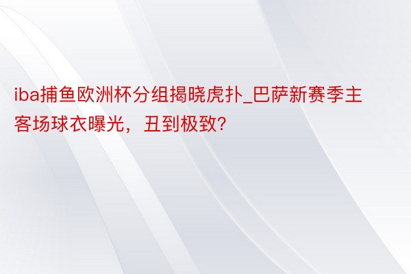 iba捕鱼欧洲杯分组揭晓虎扑_巴萨新赛季主客场球衣曝光，丑到极致？