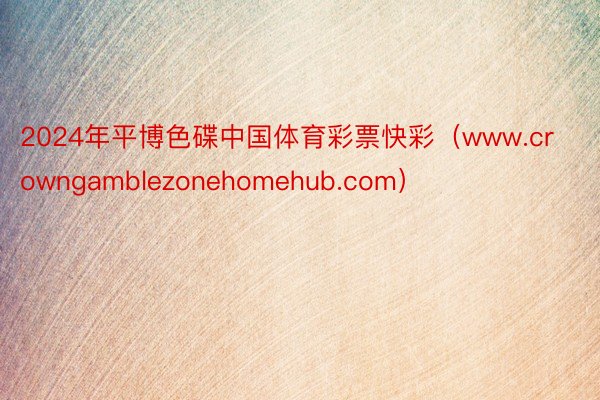 2024年平博色碟中国体育彩票快彩（www.crowngamblezonehomehub.com）