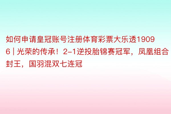 如何申请皇冠账号注册体育彩票大乐透19096 | 光荣的传承！2-1逆投胎锦赛冠军，凤凰组合封王，国羽混双七连冠